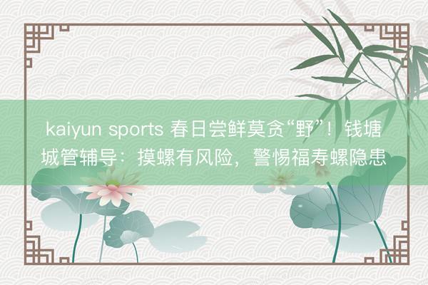 kaiyun sports 春日尝鲜莫贪“野”!钱塘城管辅导:摸螺有风险,警惕福寿螺隐患