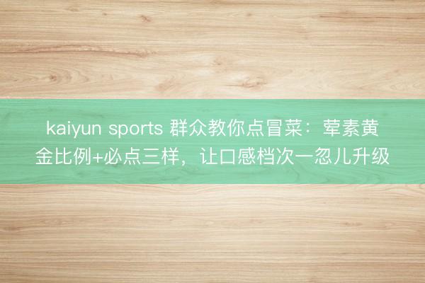 kaiyun sports 群众教你点冒菜:荤素黄金比例+必点三样,让口感档次一忽儿升级