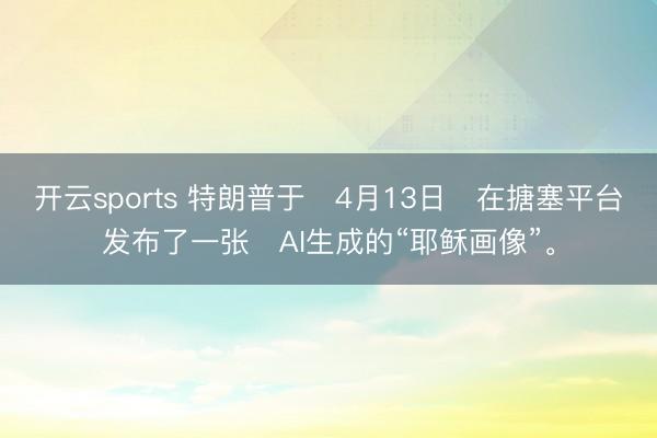 开云sports 特朗普于‌4月13日‌在搪塞平台发布了一张‌AI生成的“耶稣画像”。