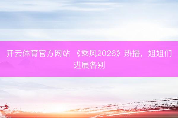 开云体育官方网站 《乘风2026》热播,姐姐们进展各别