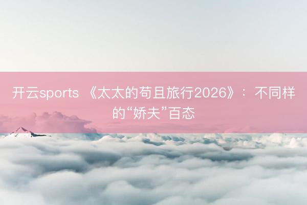 开云sports 《太太的苟且旅行2026》:不同样的“娇夫”百态