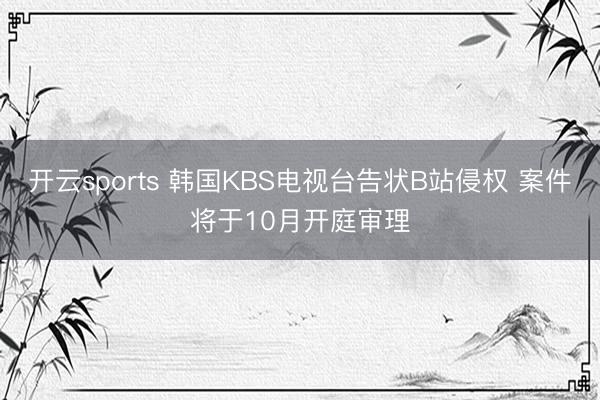 开云sports 韩国KBS电视台告状B站侵权 案件将于10月开庭审理