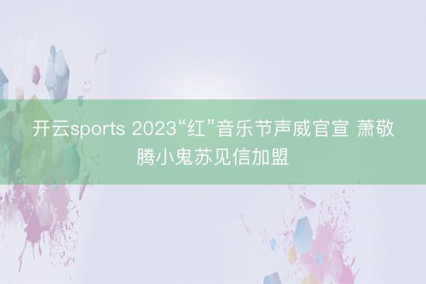 开云sports 2023“红”音乐节声威官宣 萧敬腾小鬼苏见信加盟