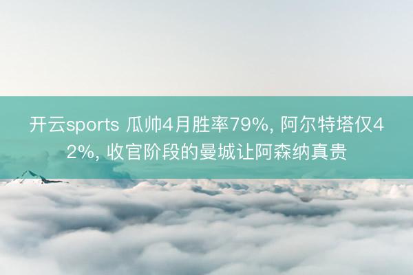 开云sports 瓜帅4月胜率79%， 阿尔特塔仅42%， 收官阶段的曼城让阿森纳真贵