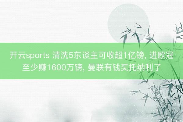 开云sports 清洗5东谈主可收超1亿镑， 进欧冠至少赚1600万镑， 曼联有钱买托纳利了