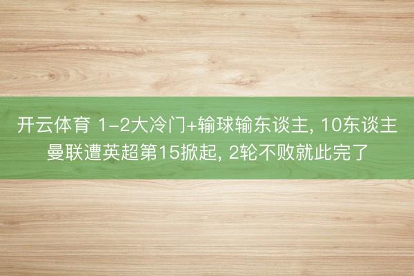 开云体育 1-2大冷门+输球输东谈主， 10东谈主曼联遭英超第15掀起， 2轮不败就此完了