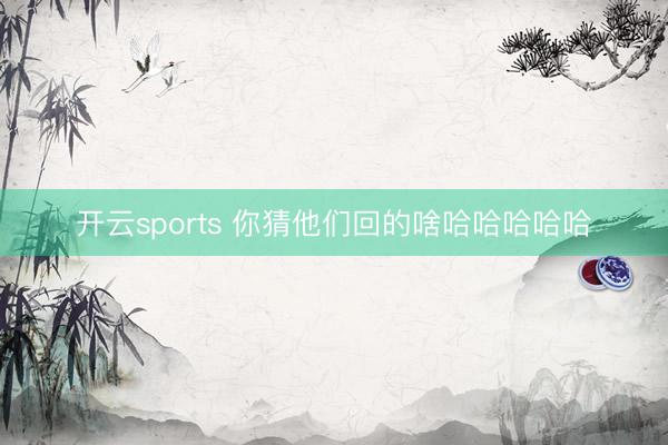 开云sports 你猜他们回的啥哈哈哈哈哈