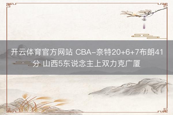 开云体育官方网站 CBA-奈特20+6+7布朗41分 山西5东说念主上双力克广厦