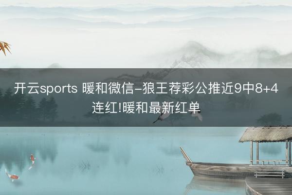 开云sports 暖和微信-狼王荐彩公推近9中8+4连红!暖和最新红单