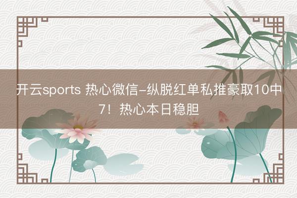 开云sports 热心微信-纵脱红单私推豪取10中7!热心本日稳胆