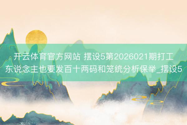 开云体育官方网站 摆设5第2026021期打工东说念主也要发百十两码和笼统分析保举_摆设5