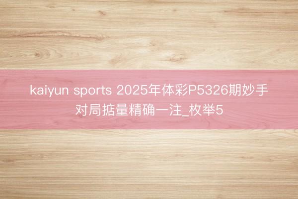 kaiyun sports 2025年体彩P5326期妙手对局掂量精确一注_枚举5