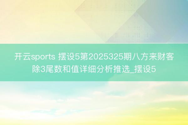 开云sports 摆设5第2025325期八方来财客除3尾数和值详细分析推选_摆设5
