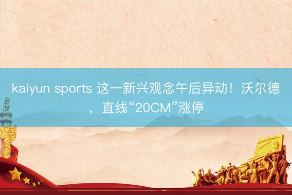 kaiyun sports 这一新兴观念午后异动!沃尔德,直线“20CM”涨停