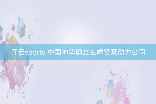开云sports 中国神华确立玄虚贤慧动力公司