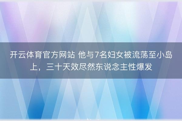 开云体育官方网站 他与7名妇女被流荡至小岛上，三十天效尽然东说念主性爆发