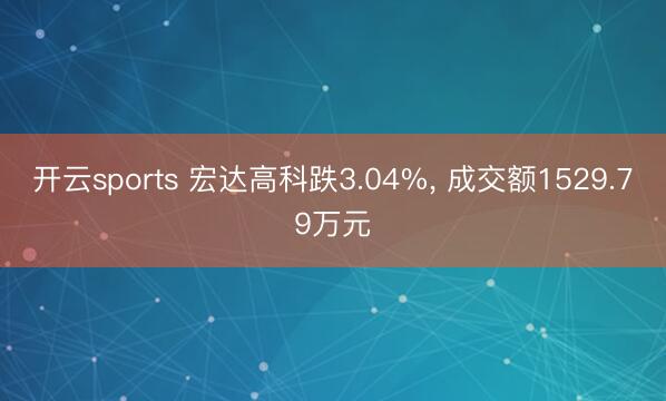 开云sports 宏达高科跌3.04%， 成交额1529.79万元