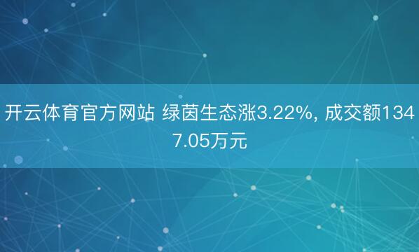 开云体育官方网站 绿茵生态涨3.22%， 成交额1347.05万元