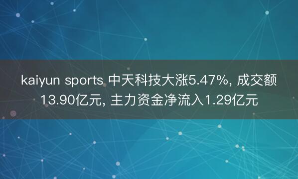 kaiyun sports 中天科技大涨5.47%， 成交额13.90亿元， 主力资金净流入1.29亿元