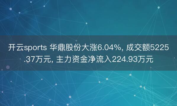 开云sports 华鼎股份大涨6.04%， 成交额5225.37万元， 主力资金净流入224.93万元