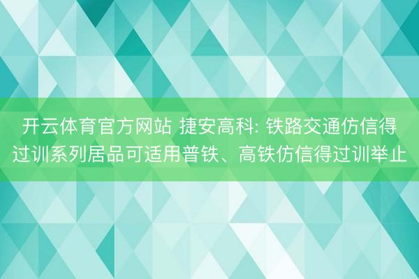 开云体育官方网站 捷安高科: 铁路交通仿信得过训系列居品可适用普铁、高铁仿信得过训举止
