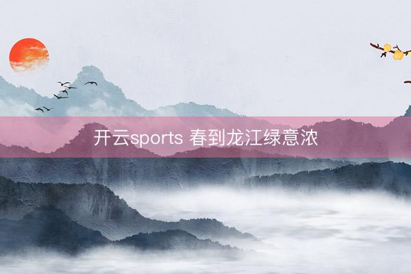 开云sports 春到龙江绿意浓