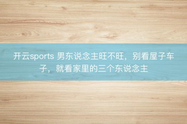 开云sports 男东说念主旺不旺，别看屋子车子，就看家里的三个东说念主