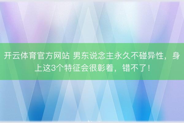 开云体育官方网站 男东说念主永久不碰异性，身上这3个特征会很彰着，错不了！