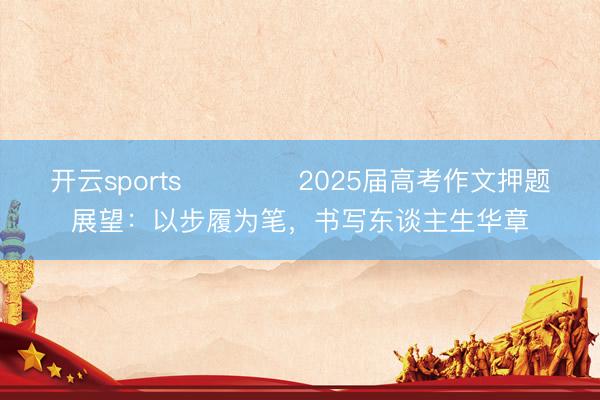 开云sports ​​​​2025届高考作文押题展望：以步履为笔，书写东谈主生华章