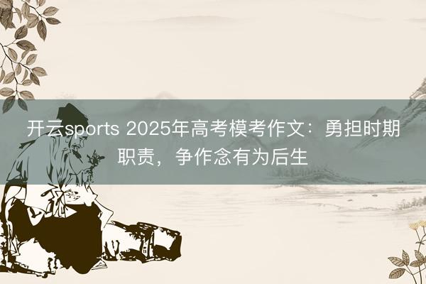 开云sports 2025年高考模考作文：勇担时期职责，争作念有为后生