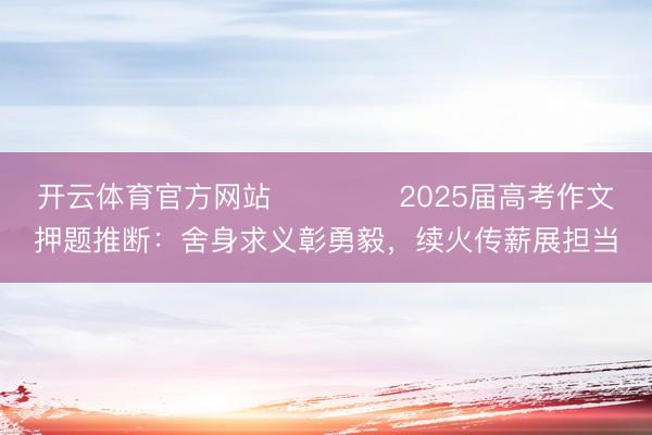 开云体育官方网站 ​​​​2025届高考作文押题推断：舍身求义彰勇毅，续火传薪展担当