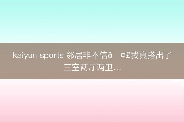 kaiyun sports 邻居非不信🤣我真搭出了三室两厅两卫…
