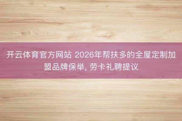 开云体育官方网站 2026年帮扶多的全屋定制加盟品牌保举， 劳卡礼聘提议