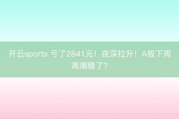 开云sports 亏了2841元！夜深拉升！A股下周高潮稳了？