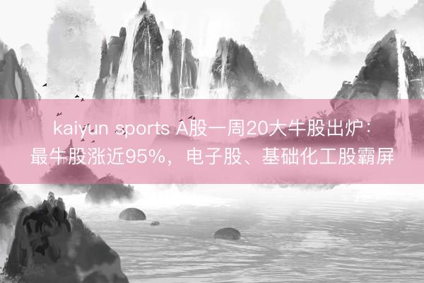 kaiyun sports A股一周20大牛股出炉：最牛股涨近95%，电子股、基础化工股霸屏