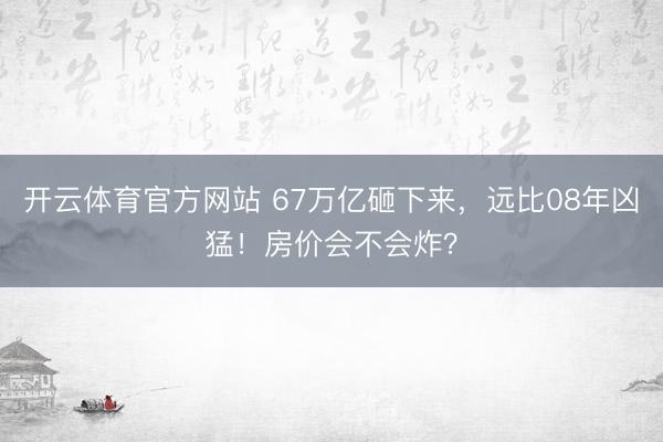 开云体育官方网站 67万亿砸下来，远比08年凶猛！房价会不会炸？