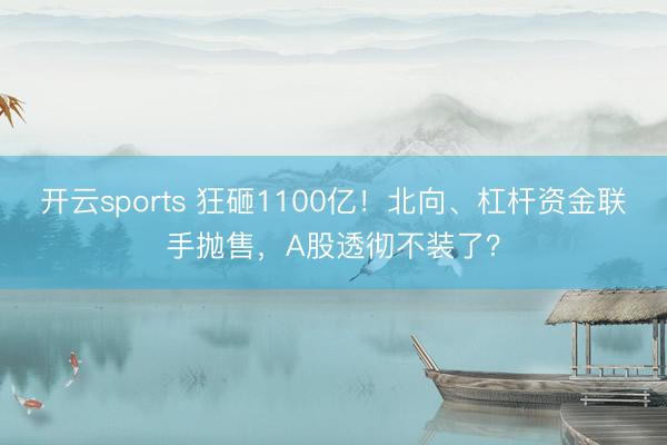 开云sports 狂砸1100亿！北向、杠杆资金联手抛售，A股透彻不装了？