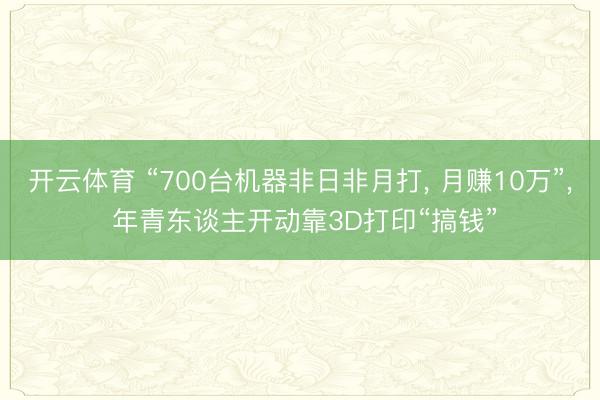 开云体育 “700台机器非日非月打， 月赚10万”， 年青东谈主开动靠3D打印“搞钱”