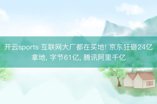 开云sports 互联网大厂都在买地! 京东狂砸24亿拿地， 字节61亿， 腾讯阿里千亿