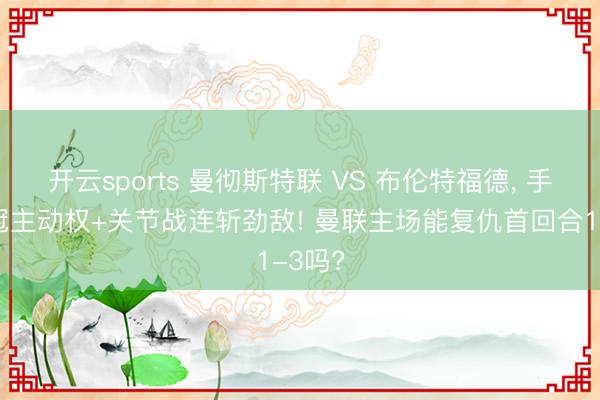 开云sports 曼彻斯特联 VS 布伦特福德， 手抓欧冠主动权+关节战连斩劲敌! 曼联主场能复仇首回合1-3吗?