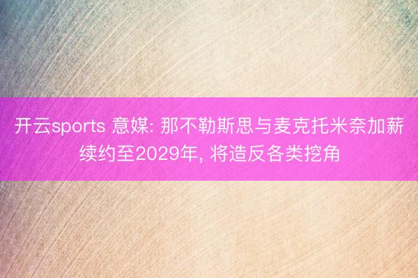 开云sports 意媒: 那不勒斯思与麦克托米奈加薪续约至2029年， 将造反各类挖角