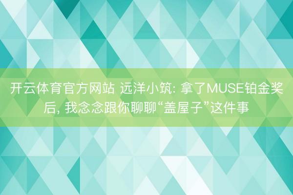 开云体育官方网站 远洋小筑: 拿了MUSE铂金奖后， 我念念跟你聊聊“盖屋子”这件事