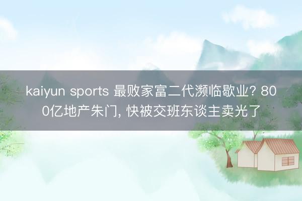 kaiyun sports 最败家富二代濒临歇业? 800亿地产朱门， 快被交班东谈主卖光了