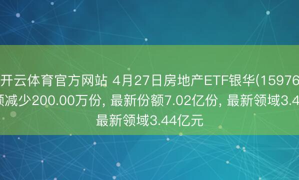开云体育官方网站 4月27日房地产ETF银华(159768)份额减少200.00万份， 最新份额7.02亿份， 最新领域3.44亿元