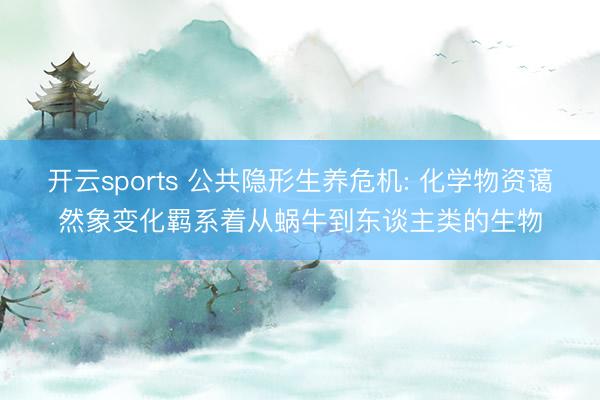 开云sports 公共隐形生养危机: 化学物资蔼然象变化羁系着从蜗牛到东谈主类的生物
