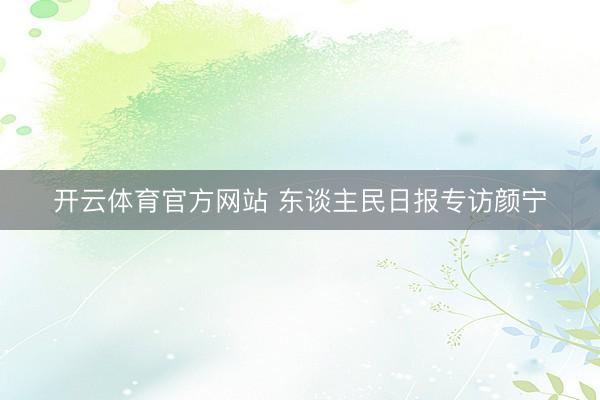 开云体育官方网站 东谈主民日报专访颜宁