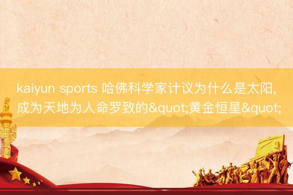 kaiyun sports 哈佛科学家计议为什么是太阳， 成为天地为人命罗致的"黄金恒星"