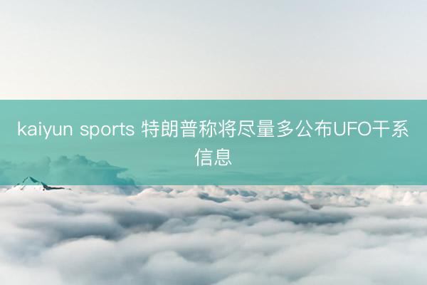 kaiyun sports 特朗普称将尽量多公布UFO干系信息