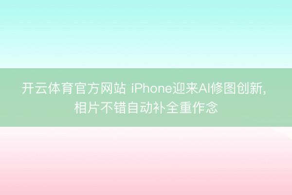 开云体育官方网站 iPhone迎来AI修图创新， 相片不错自动补全重作念