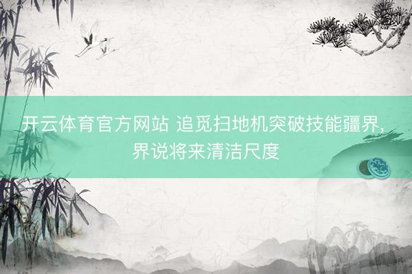 开云体育官方网站 追觅扫地机突破技能疆界， 界说将来清洁尺度